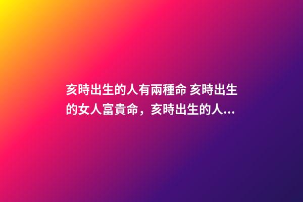 亥時出生的人有兩種命 亥時出生的女人富貴命，亥時出生的人命不好？-第1張-觀點-玄機派